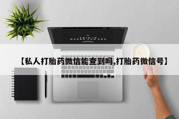 流产药购买方式【私人打胎药微信能查到吗,打胎药微信号】