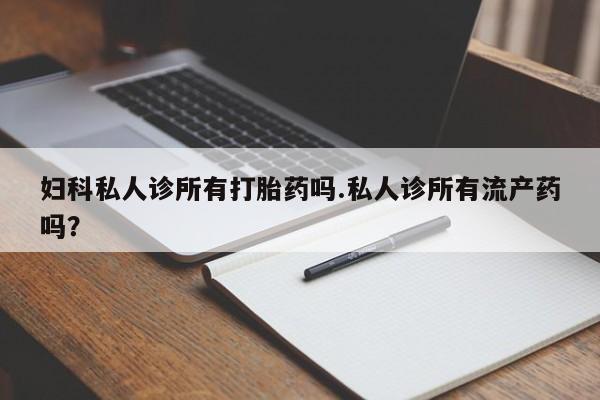 流产药购买方式妇科私人诊所有打胎药吗.私人诊所有流产药吗？