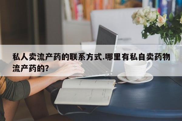 流产药购买方式私人卖流产药的联系方式.哪里有私自卖药物流产药的？