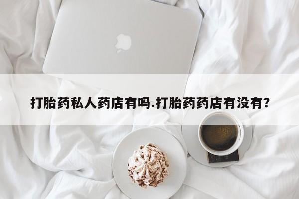流产药购买方式打胎药私人药店有吗.打胎药药店有没有？