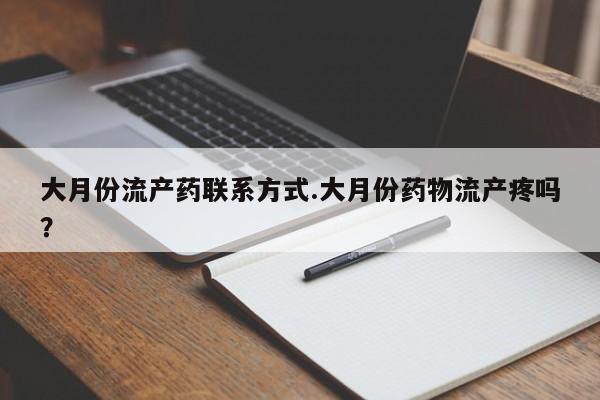 流产药购买方式大月份流产药联系方式.大月份药物流产疼吗？