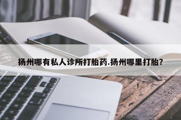 流产药购买方式扬州哪有私人诊所打胎药.扬州哪里打胎？
