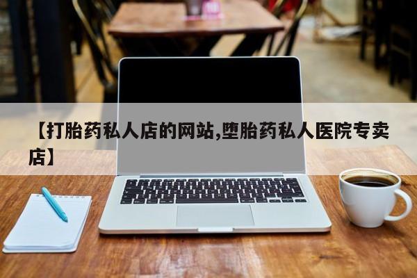 流产药购买方式【打胎药私人店的网站,堕胎药私人医院专卖店】