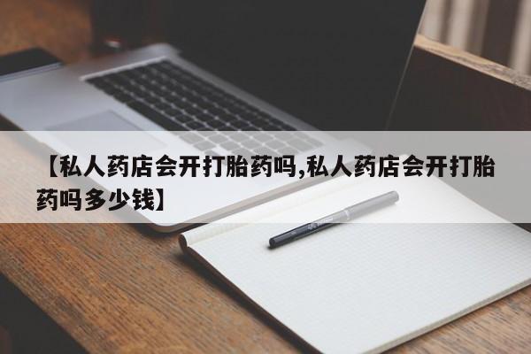 流产药购买方式【私人药店会开打胎药吗,私人药店会开打胎药吗多少钱】