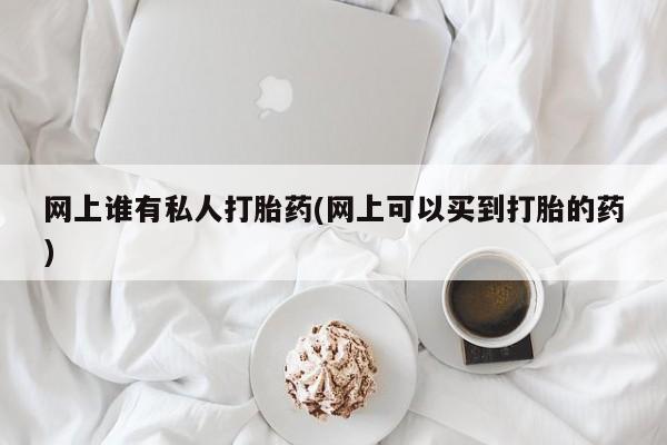 流产药购买方式网上谁有私人打胎药(网上可以买到打胎的药)