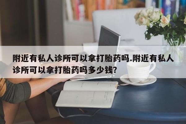 流产药购买方式附近有私人诊所可以拿打胎药吗.附近有私人诊所可以拿打胎药吗多少钱？