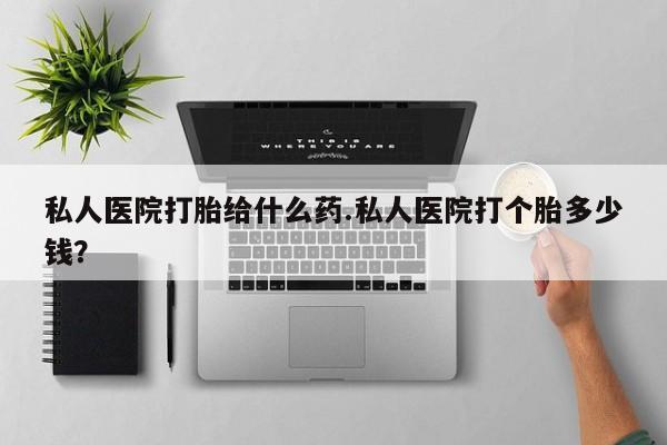 流产药购买方式私人医院打胎给什么药.私人医院打个胎多少钱？