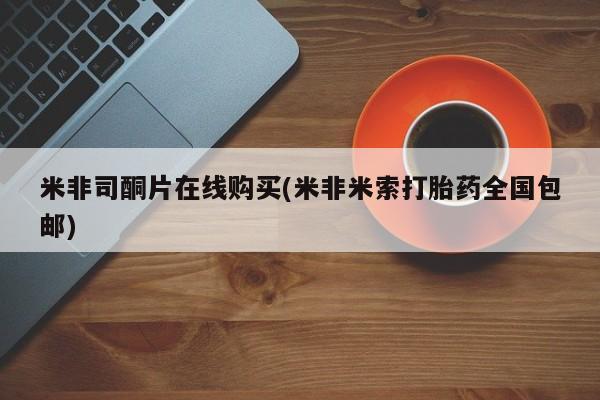 流产药购买方式米非司酮片在线购买(米非米索打胎药全国包邮)
