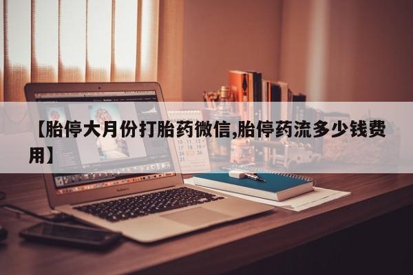 流产药购买方式【胎停大月份打胎药微信,胎停药流多少钱费用】