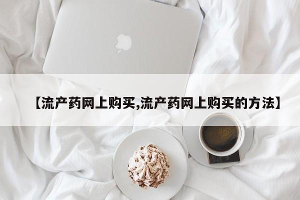 流产药购买方式【流产药网上购买,流产药网上购买的方法】