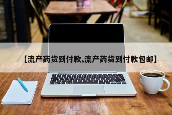 流产药购买方式【流产药货到付款,流产药货到付款包邮】