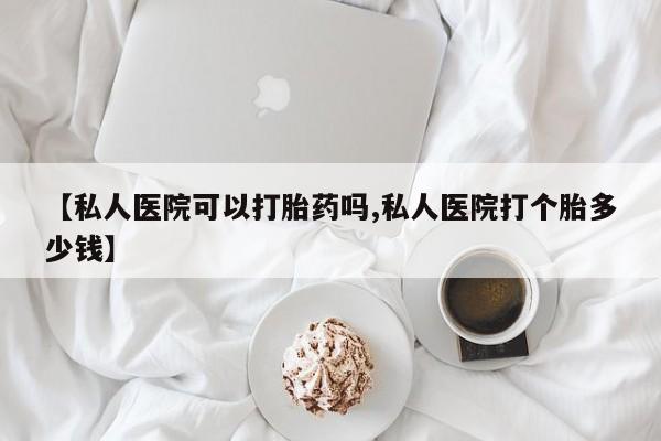 流产药购买方式【私人医院可以打胎药吗,私人医院打个胎多少钱】