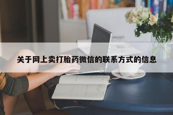 流产药购买方式关于网上卖打胎药微信的联系方式的信息