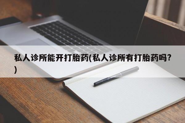 流产药购买方式私人诊所能开打胎药(私人诊所有打胎药吗?)