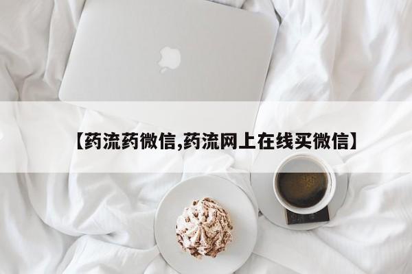 流产药购买方式【药流药微信,药流网上在线买微信】