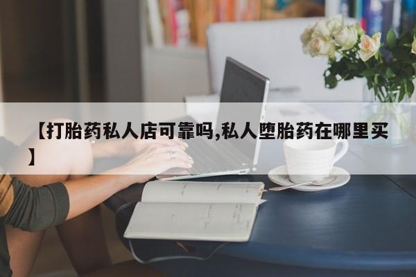 流产药购买方式【打胎药私人店可靠吗,私人堕胎药在哪里买】