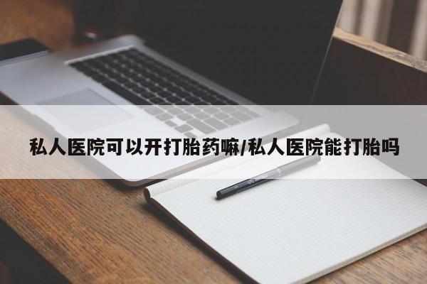 流产药购买方式私人医院可以开打胎药嘛/私人医院能打胎吗