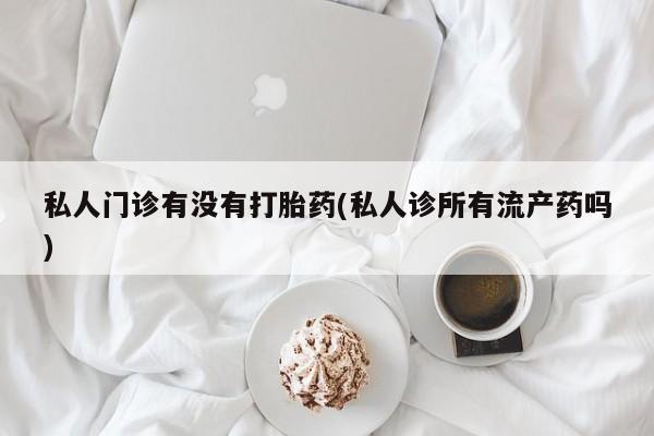 流产药购买方式私人门诊有没有打胎药(私人诊所有流产药吗)