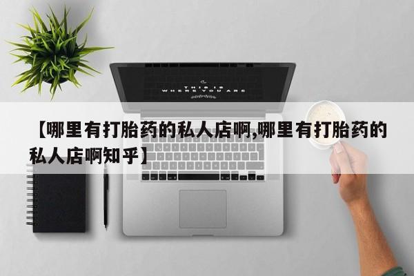 流产药购买方式【哪里有打胎药的私人店啊,哪里有打胎药的私人店啊知乎】