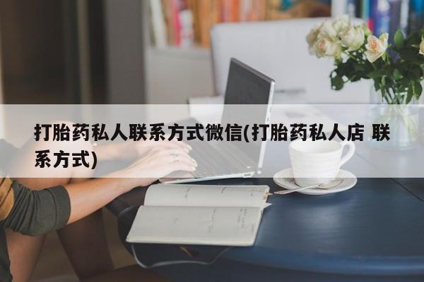 流产药购买方式打胎药私人联系方式微信(打胎药私人店 联系方式)