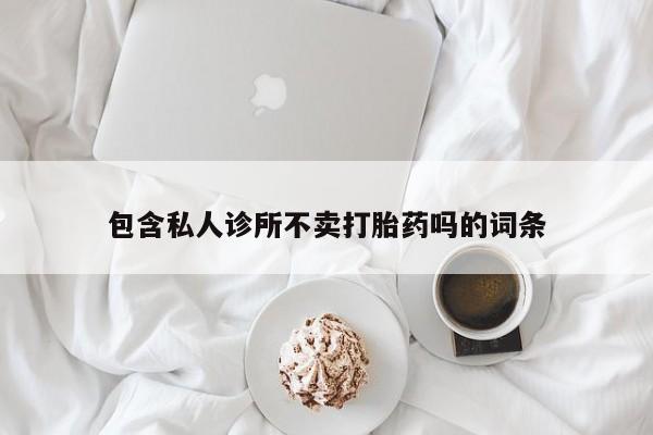流产药购买方式包含私人诊所不卖打胎药吗的词条