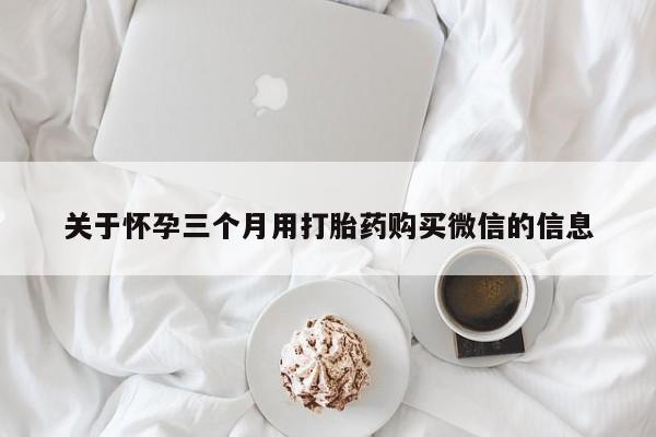 流产药购买方式关于怀孕三个月用打胎药购买微信的信息