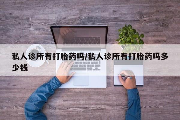 流产药购买方式私人诊所有打胎药吗/私人诊所有打胎药吗多少钱