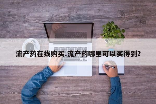 流产药购买方式流产药在线购买.流产药哪里可以买得到？