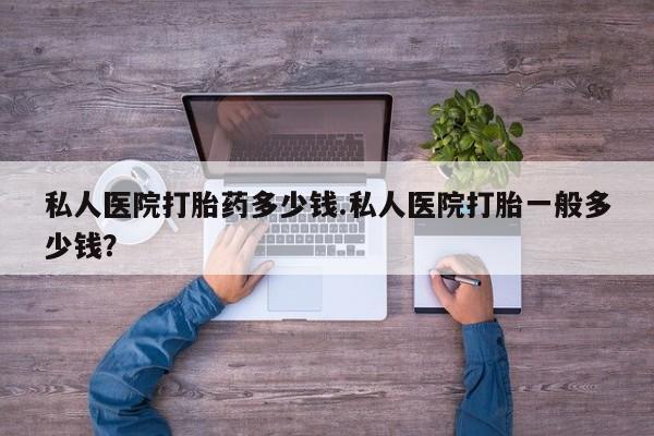 流产药购买方式私人医院打胎药多少钱.私人医院打胎一般多少钱？