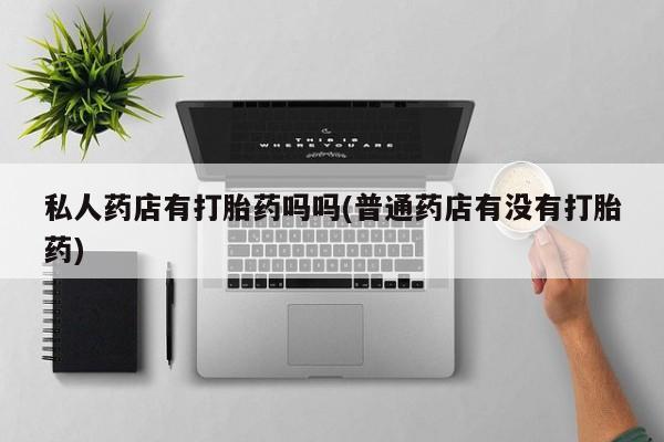 流产药购买方式私人药店有打胎药吗吗(普通药店有没有打胎药)