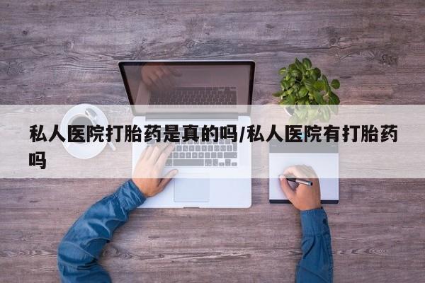 流产药购买方式私人医院打胎药是真的吗/私人医院有打胎药吗