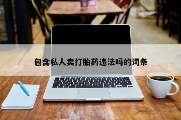 流产药购买方式包含私人卖打胎药违法吗的词条