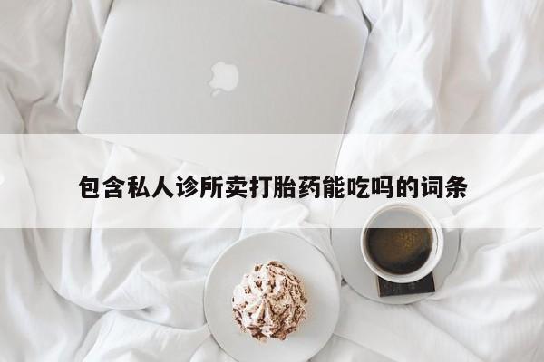 流产药购买方式包含私人诊所卖打胎药能吃吗的词条