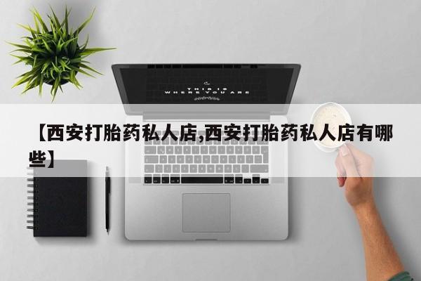 流产药购买方式【西安打胎药私人店,西安打胎药私人店有哪些】