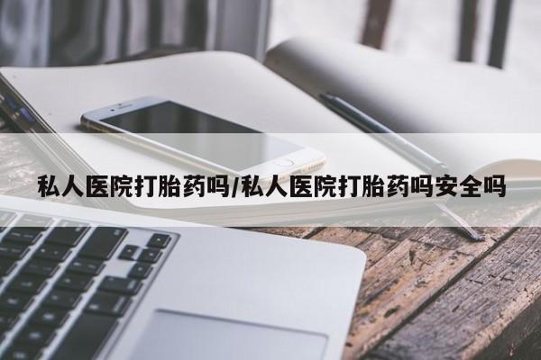 流产药购买方式私人医院打胎药吗/私人医院打胎药吗安全吗