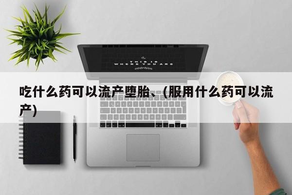 流产药购买方式吃什么药可以流产堕胎、(服用什么药可以流产)