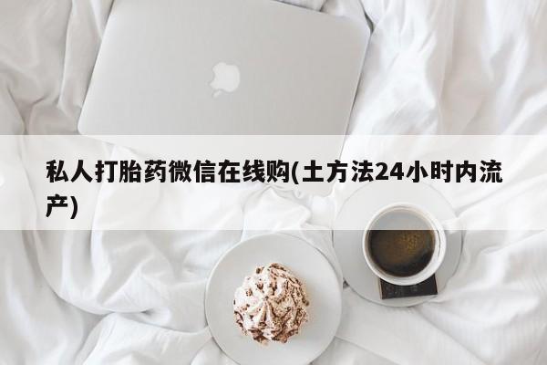 流产药购买方式私人打胎药微信在线购(土方法24小时内流产)