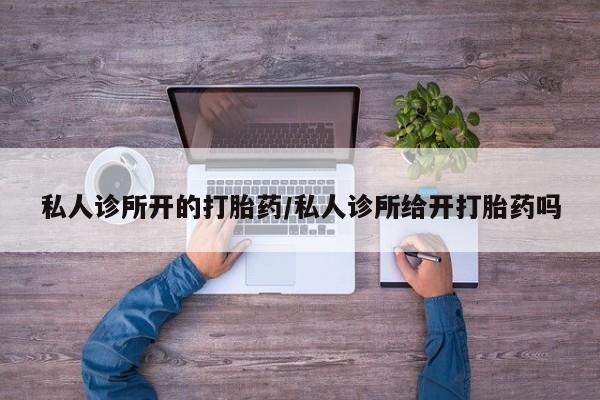 流产药购买方式私人诊所开的打胎药/私人诊所给开打胎药吗