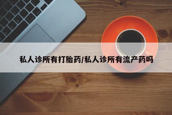 流产药购买方式私人诊所有打胎药/私人诊所有流产药吗