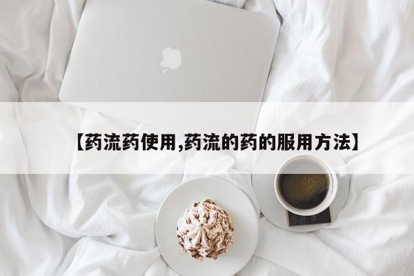 流产药购买方式【药流药使用,药流的药的服用方法】