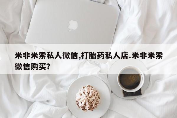 流产药购买方式米非米索私人微信,打胎药私人店.米非米索微信购买？