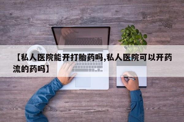 流产药购买方式【私人医院能开打胎药吗,私人医院可以开药流的药吗】