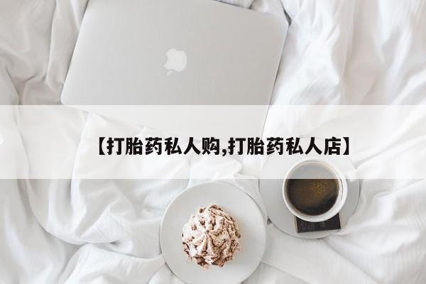 流产药购买方式【打胎药私人购,打胎药私人店】