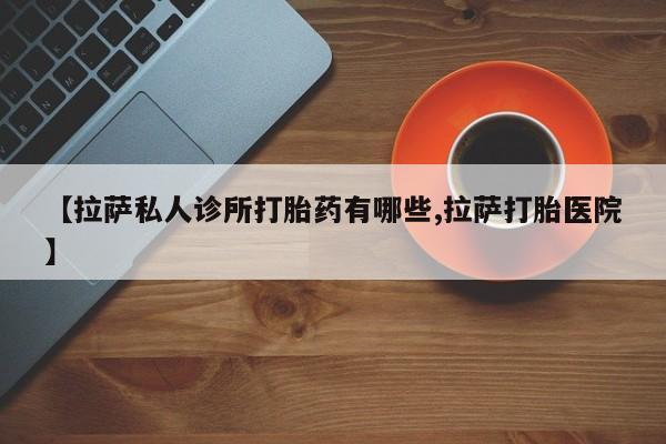 流产药购买方式【拉萨私人诊所打胎药有哪些,拉萨打胎医院】