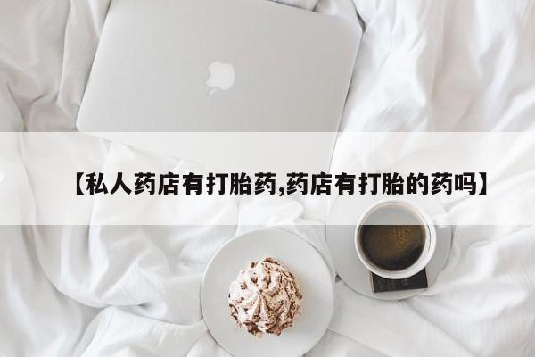 流产药购买方式【私人药店有打胎药,药店有打胎的药吗】