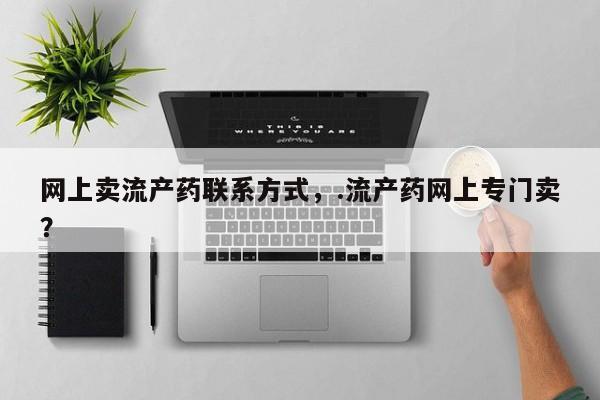 流产药购买方式网上卖流产药联系方式，.流产药网上专门卖？