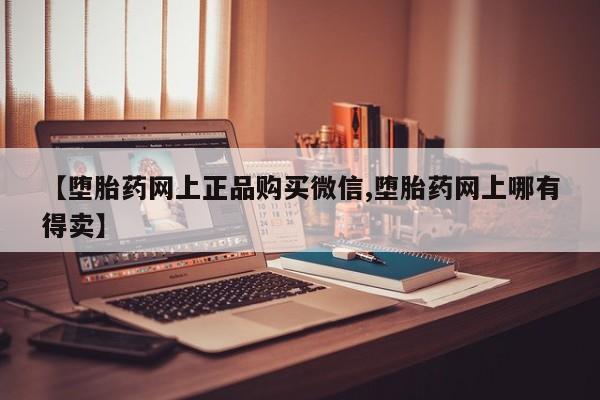流产药购买方式【堕胎药网上正品购买微信,堕胎药网上哪有得卖】