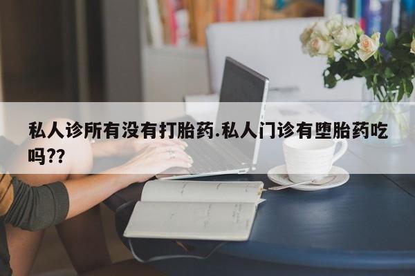 流产药购买方式私人诊所有没有打胎药.私人门诊有堕胎药吃吗?？