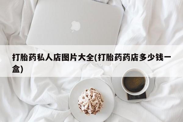 流产药购买方式打胎药私人店图片大全(打胎药药店多少钱一盒)