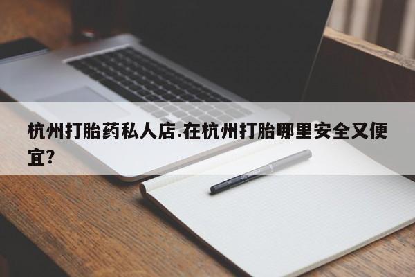 流产药购买方式杭州打胎药私人店.在杭州打胎哪里安全又便宜？